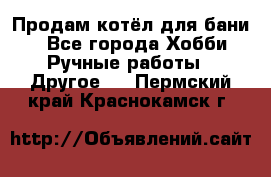 Продам котёл для бани  - Все города Хобби. Ручные работы » Другое   . Пермский край,Краснокамск г.